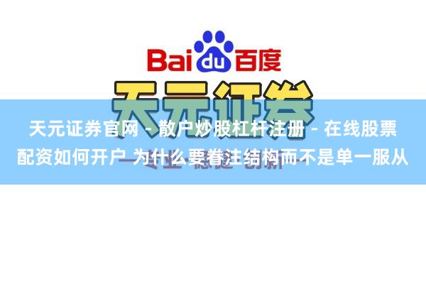 天元证券官网 - 散户炒股杠杆注册 - 在线股票配资如何开户 为什么要眷注结构而不是单一服从
