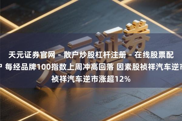 天元证券官网 - 散户炒股杠杆注册 - 在线股票配资如何开户 每经品牌100指数上周冲高回落 因素股祯祥汽车逆市涨超12%