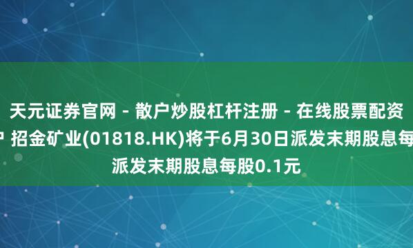 天元证券官网 - 散户炒股杠杆注册 - 在线股票配资如何开户 招金矿业(01818.HK)将于6月30日派发末期股息每股0.1元