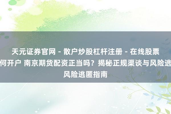 天元证券官网 - 散户炒股杠杆注册 - 在线股票配资如何开户 南京期货配资正当吗？揭秘正规渠谈与风险逃匿指南