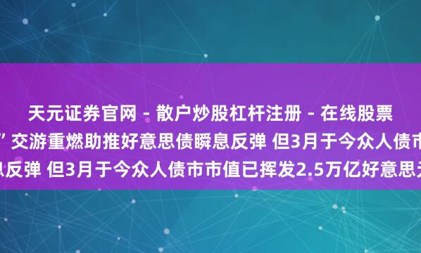 天元证券官网 - 散户炒股杠杆注册 - 在线股票配资如何开户 “TACO”交游重燃助推好意思债瞬息反弹 但3月于今众人债市市值已挥发2.5万亿好意思元