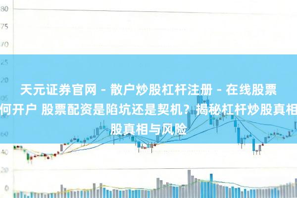 天元证券官网 - 散户炒股杠杆注册 - 在线股票配资如何开户 股票配资是陷坑还是契机?揭秘杠杆炒股真相与风险