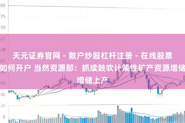 天元证券官网 - 散户炒股杠杆注册 - 在线股票配资如何开户 当然资源部：抓续鼓吹计策性矿产资源增储上产