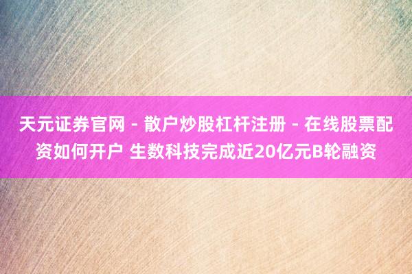 天元证券官网 - 散户炒股杠杆注册 - 在线股票配资如何开户 生数科技完成近20亿元B轮融资