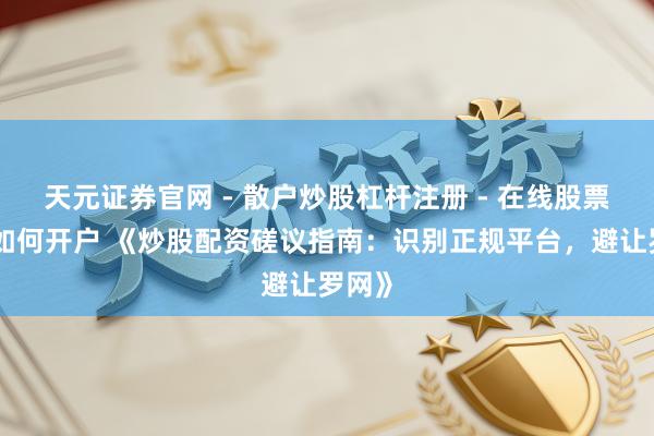 天元证券官网 - 散户炒股杠杆注册 - 在线股票配资如何开户 《炒股配资磋议指南：识别正规平台，避让罗网》