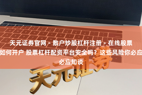 天元证券官网 - 散户炒股杠杆注册 - 在线股票配资如何开户 股票杠杆配资平台安全吗？这些风险你必应知谈