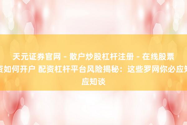 天元证券官网 - 散户炒股杠杆注册 - 在线股票配资如何开户 配资杠杆平台风险揭秘：这些罗网你必应知谈