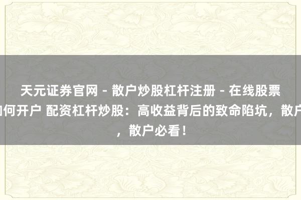 天元证券官网 - 散户炒股杠杆注册 - 在线股票配资如何开户 配资杠杆炒股：高收益背后的致命陷坑，散户必看！
