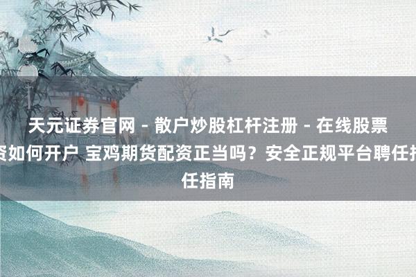 天元证券官网 - 散户炒股杠杆注册 - 在线股票配资如何开户 宝鸡期货配资正当吗？安全正规平台聘任指南