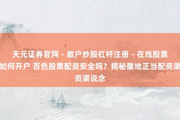 天元证券官网 - 散户炒股杠杆注册 - 在线股票配资如何开户 百色股票配资安全吗？揭秘腹地正当配资渠说念