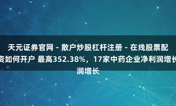 天元证券官网 - 散户炒股杠杆注册 - 在线股票配资如何开户 最高352.38%，17家中药企业净利润增长
