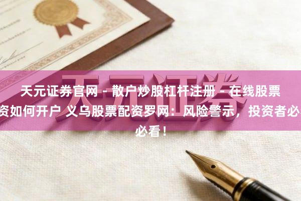 天元证券官网 - 散户炒股杠杆注册 - 在线股票配资如何开户 义乌股票配资罗网：风险警示，投资者必看！