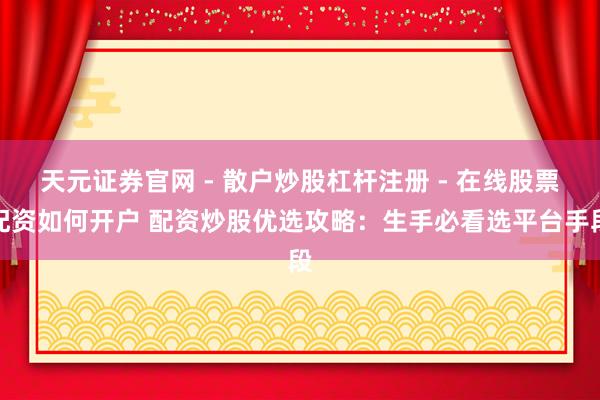 天元证券官网 - 散户炒股杠杆注册 - 在线股票配资如何开户 配资炒股优选攻略：生手必看选平台手段
