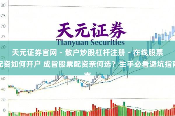 天元证券官网 - 散户炒股杠杆注册 - 在线股票配资如何开户 成皆股票配资奈何选？生手必看避坑指南