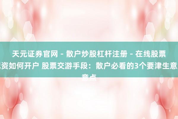 天元证券官网 - 散户炒股杠杆注册 - 在线股票配资如何开户 股票交游手段：散户必看的3个要津生意点