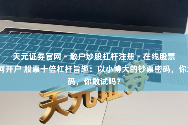 天元证券官网 - 散户炒股杠杆注册 - 在线股票配资如何开户 股票十倍杠杆旨趣：以小博大的钞票密码，你敢试吗？