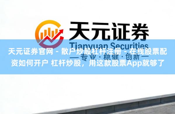 天元证券官网 - 散户炒股杠杆注册 - 在线股票配资如何开户 杠杆炒股，用这款股票App就够了