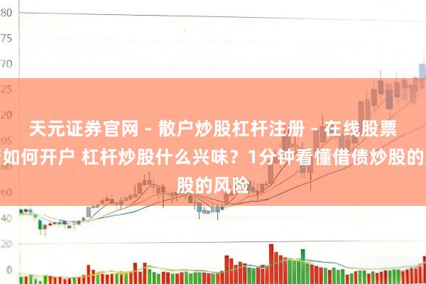 天元证券官网 - 散户炒股杠杆注册 - 在线股票配资如何开户 杠杆炒股什么兴味？1分钟看懂借债炒股的风险