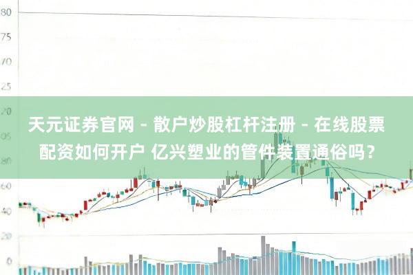 天元证券官网 - 散户炒股杠杆注册 - 在线股票配资如何开户 亿兴塑业的管件装置通俗吗？