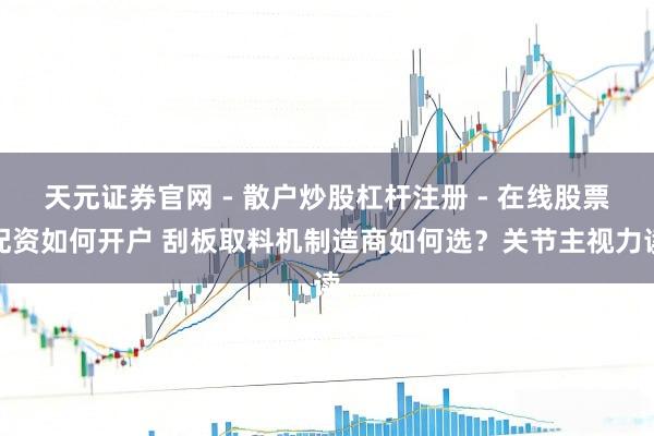 天元证券官网 - 散户炒股杠杆注册 - 在线股票配资如何开户 刮板取料机制造商如何选？关节主视力读