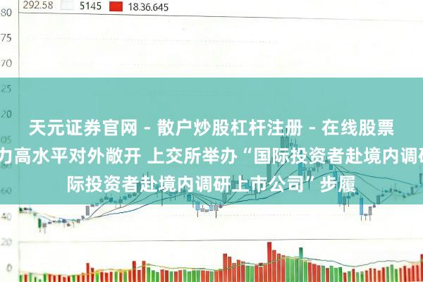 天元证券官网 - 散户炒股杠杆注册 - 在线股票配资如何开户 助力高水平对外敞开 上交所举办“国际投资者赴境内调研上市公司”步履