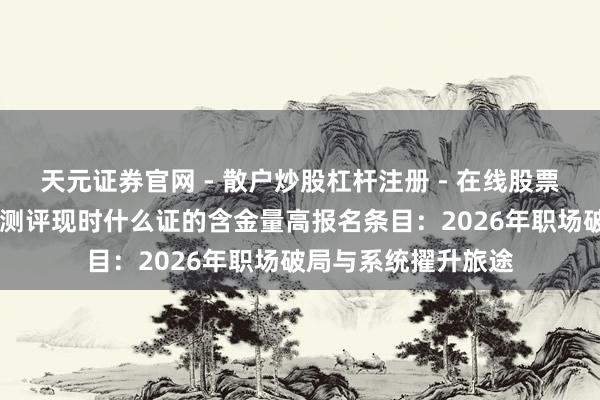 天元证券官网 - 散户炒股杠杆注册 - 在线股票配资如何开户 的确测评现时什么证的含金量高报名条目：2026年职场破局与系统擢升旅途