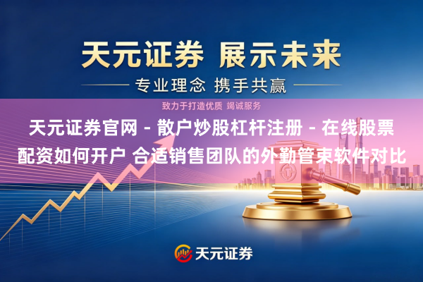 天元证券官网 - 散户炒股杠杆注册 - 在线股票配资如何开户 合适销售团队的外勤管束软件对比