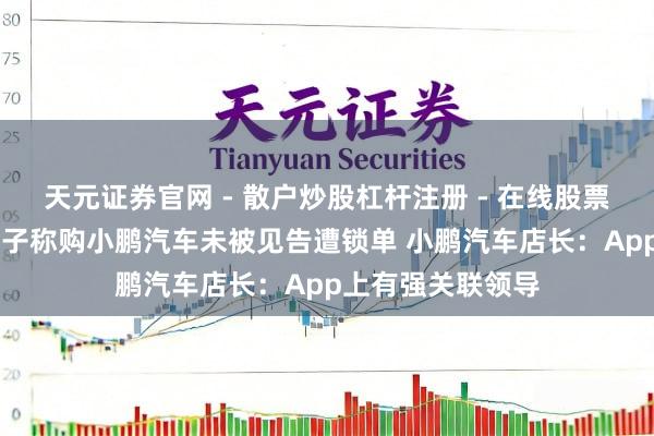 天元证券官网 - 散户炒股杠杆注册 - 在线股票配资如何开户 女子称购小鹏汽车未被见告遭锁单 小鹏汽车店长：App上有强关联领导
