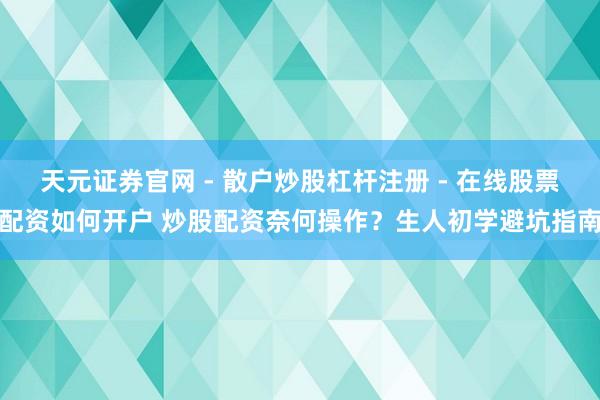 天元证券官网 - 散户炒股杠杆注册 - 在线股票配资如何开户 炒股配资奈何操作？生人初学避坑指南