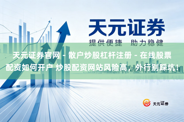 天元证券官网 - 散户炒股杠杆注册 - 在线股票配资如何开户 炒股配资网站风险高，外行别踩坑！