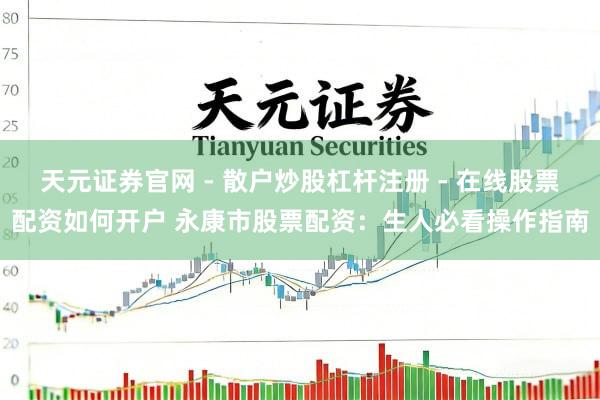 天元证券官网 - 散户炒股杠杆注册 - 在线股票配资如何开户 永康市股票配资：生人必看操作指南