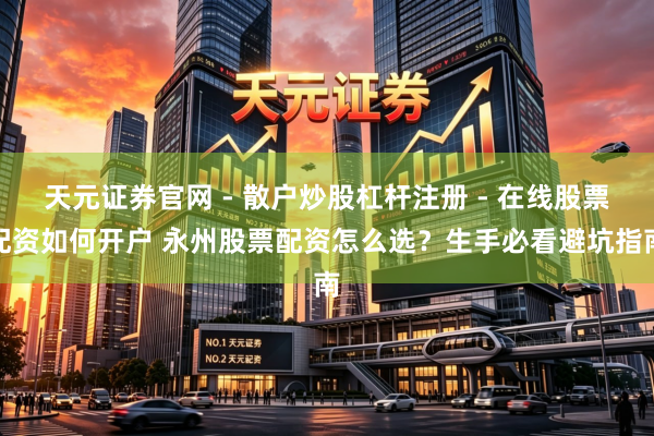 天元证券官网 - 散户炒股杠杆注册 - 在线股票配资如何开户 永州股票配资怎么选？生手必看避坑指南