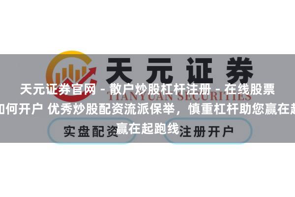 天元证券官网 - 散户炒股杠杆注册 - 在线股票配资如何开户 优秀炒股配资流派保举,慎重杠杆助您赢在起跑线