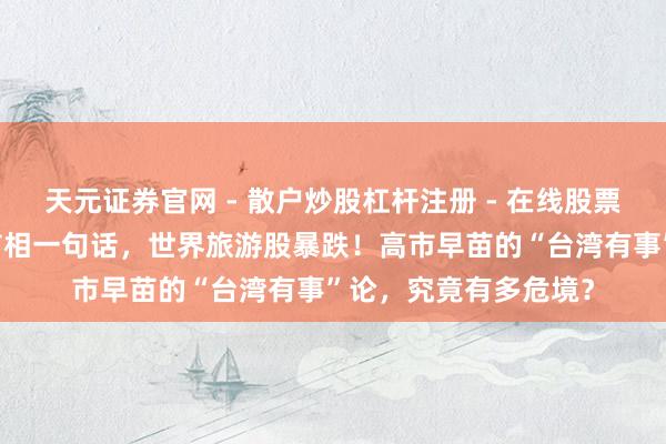 天元证券官网 - 散户炒股杠杆注册 - 在线股票配资如何开户 日本首相一句话，世界旅游股暴跌！高市早苗的“台湾有事”论，究竟有多危境？