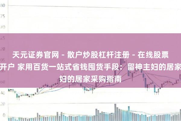 天元证券官网 - 散户炒股杠杆注册 - 在线股票配资如何开户 家用百货一站式省钱囤货手段：留神主妇的居家采购指南