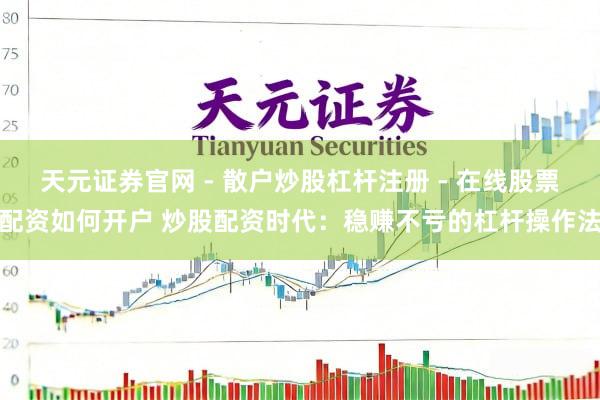 天元证券官网 - 散户炒股杠杆注册 - 在线股票配资如何开户 炒股配资时代：稳赚不亏的杠杆操作法