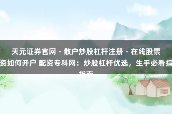 天元证券官网 - 散户炒股杠杆注册 - 在线股票配资如何开户 配资专科网:炒股杠杆优选,生手必看指南