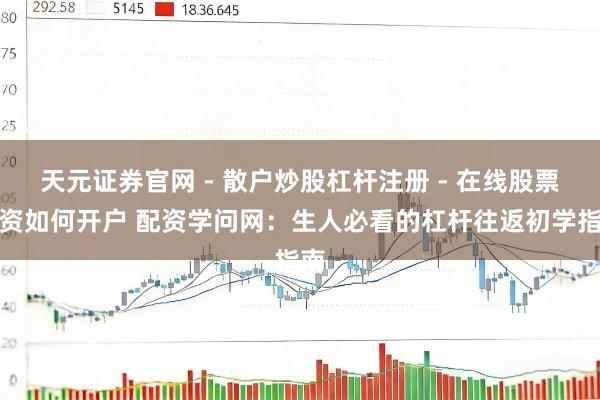 天元证券官网 - 散户炒股杠杆注册 - 在线股票配资如何开户 配资学问网：生人必看的杠杆往返初学指南
