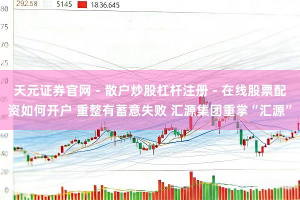 天元证券官网 - 散户炒股杠杆注册 - 在线股票配资如何开户 重整有蓄意失败 汇源集团重掌“汇源”