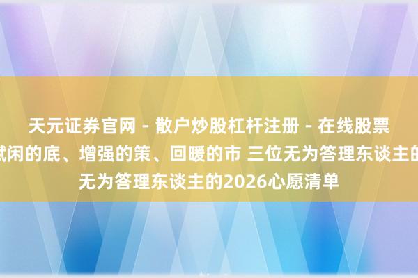 天元证券官网 - 散户炒股杠杆注册 - 在线股票配资如何开户 赋闲的底、增强的策、回暖的市 三位无为答理东谈主的2026心愿清单