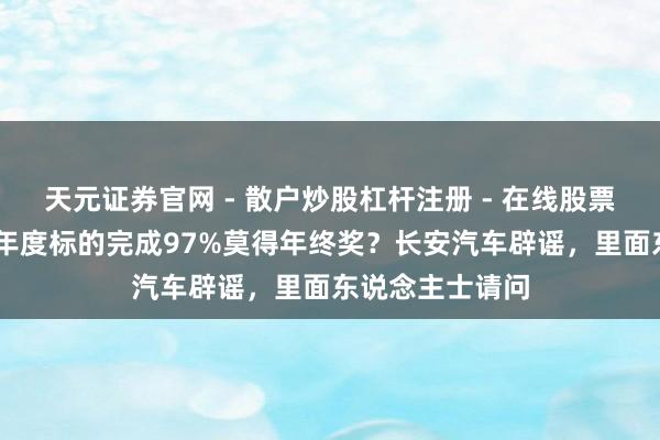 天元证券官网 - 散户炒股杠杆注册 - 在线股票配资如何开户 年度标的完成97%莫得年终奖？长安汽车辟谣，里面东说念主士请问