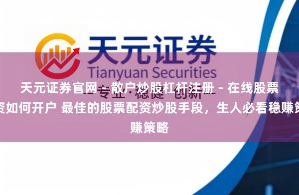 天元证券官网 - 散户炒股杠杆注册 - 在线股票配资如何开户 最佳的股票配资炒股手段，生人必看稳赚策略