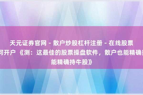 天元证券官网 - 散户炒股杠杆注册 - 在线股票配资如何开户 《测：这最佳的股票操盘软件，散户也能精确持牛股》