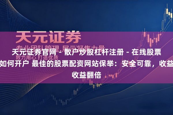 天元证券官网 - 散户炒股杠杆注册 - 在线股票配资如何开户 最佳的股票配资网站保举：安全可靠，收益翻倍