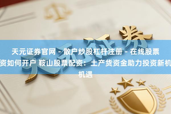 天元证券官网 - 散户炒股杠杆注册 - 在线股票配资如何开户 鞍山股票配资：土产货资金助力投资新机遇
