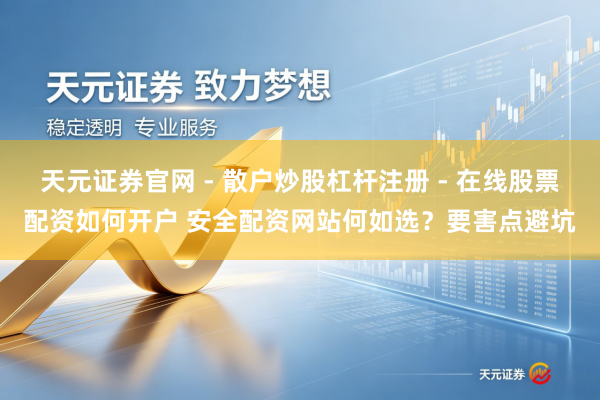 天元证券官网 - 散户炒股杠杆注册 - 在线股票配资如何开户 安全配资网站何如选？要害点避坑