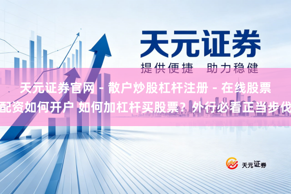 天元证券官网 - 散户炒股杠杆注册 - 在线股票配资如何开户 如何加杠杆买股票?外行必看正当步伐