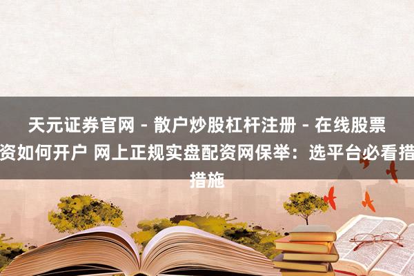 天元证券官网 - 散户炒股杠杆注册 - 在线股票配资如何开户 网上正规实盘配资网保举：选平台必看措施