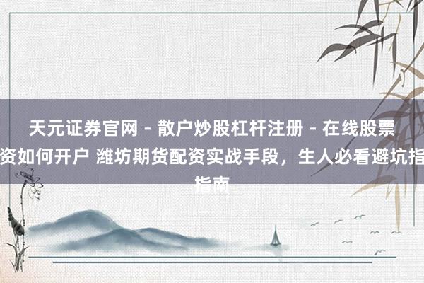 天元证券官网 - 散户炒股杠杆注册 - 在线股票配资如何开户 潍坊期货配资实战手段，生人必看避坑指南