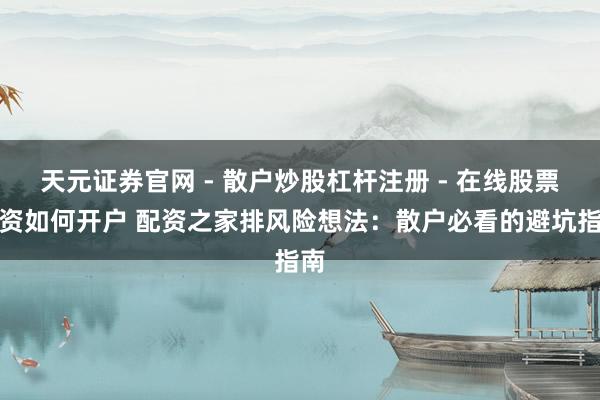 天元证券官网 - 散户炒股杠杆注册 - 在线股票配资如何开户 配资之家排风险想法：散户必看的避坑指南